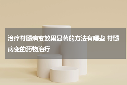 治疗脊髓病变效果显著的方法有哪些 脊髓病变的药物治疗