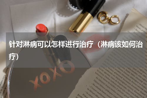 针对淋病可以怎样进行治疗（淋病该如何治疗）