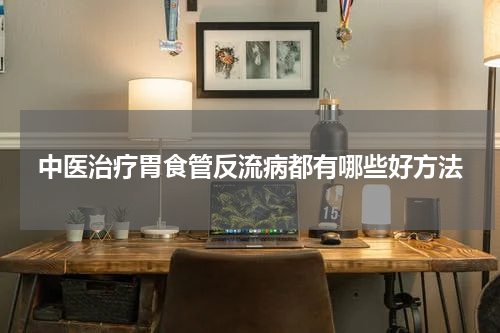 中医治疗胃食管反流病都有哪些好方法