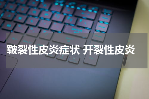 皲裂性皮炎症状 开裂性皮炎
