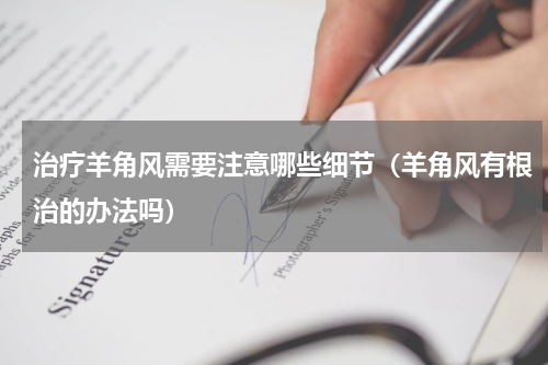 治疗羊角风需要注意哪些细节（羊角风有根治的办法吗）
