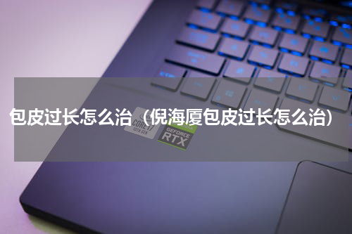 包皮过长怎么治（倪海厦包皮过长怎么治）