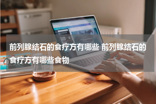 前列腺结石的食疗方有哪些 前列腺结石的食疗方有哪些食物