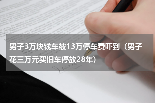 男子3万块钱车被13万停车费吓到（男子花三万元买旧车停放28年）