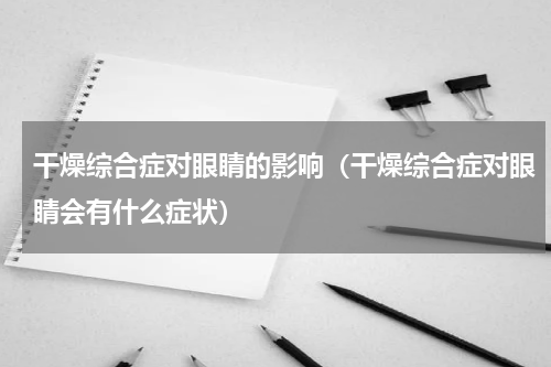 干燥综合症对眼睛的影响（干燥综合症对眼睛会有什么症状）