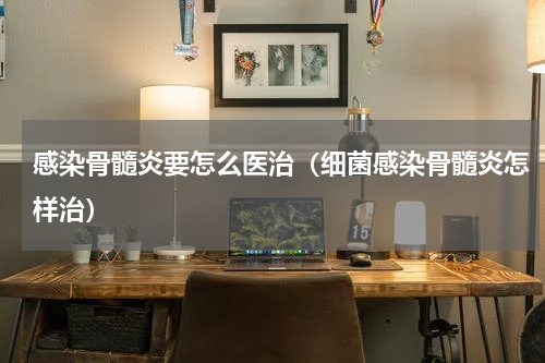 感染骨髓炎要怎么医治（细菌感染骨髓炎怎样治）