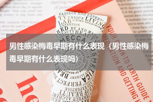 男性感染梅毒早期有什么表现（男性感染梅毒早期有什么表现吗）