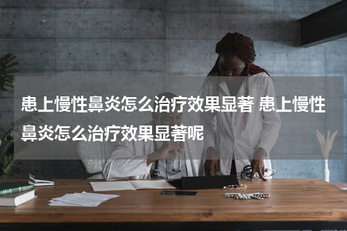 患上慢性鼻炎怎么治疗效果显著 患上慢性鼻炎怎么治疗效果显著呢