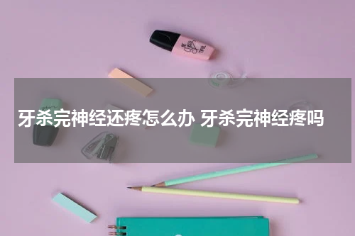 牙杀完神经还疼怎么办 牙杀完神经疼吗