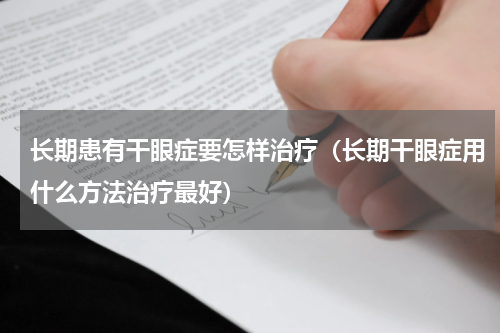 长期患有干眼症要怎样治疗（长期干眼症用什么方法治疗最好）