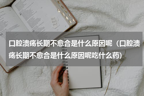 口腔溃疡长期不愈合是什么原因呢（口腔溃疡长期不愈合是什么原因呢吃什么药）