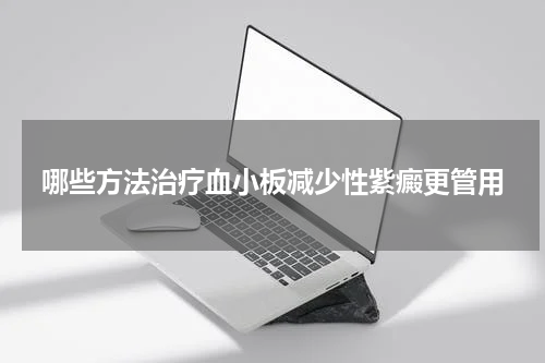哪些方法治疗血小板减少性紫癜更管用