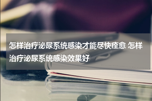 怎样治疗泌尿系统感染才能尽快痊愈 怎样治疗泌尿系统感染效果好