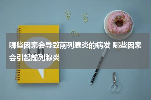 哪些因素会导致前列腺炎的病发 哪些因素会引起前列腺炎