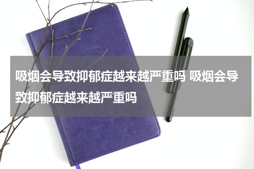 吸烟会导致抑郁症越来越严重吗 吸烟会导致抑郁症越来越严重吗