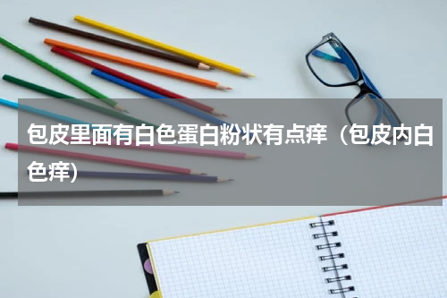 包皮里面有白色蛋白粉状有点痒（包皮内白色痒）