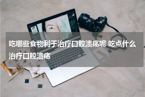 吃哪些食物利于治疗口腔溃疡呢 吃点什么治疗口腔溃疡