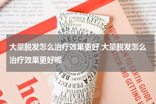 大量脱发怎么治疗效果更好 大量脱发怎么治疗效果更好呢