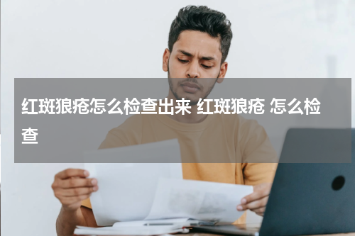红斑狼疮怎么检查出来 红斑狼疮 怎么检查