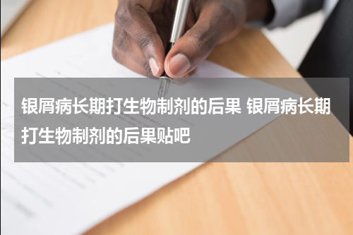 银屑病长期打生物制剂的后果 银屑病长期打生物制剂的后果贴吧