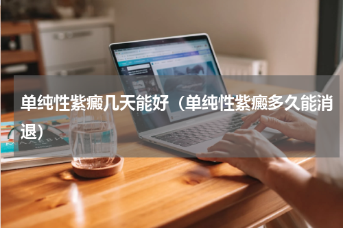 单纯性紫癜几天能好（单纯性紫癜多久能消退）