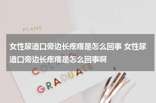 女性尿道口旁边长疙瘩是怎么回事 女性尿道口旁边长疙瘩是怎么回事啊