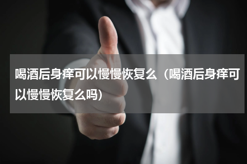 喝酒后身痒可以慢慢恢复么（喝酒后身痒可以慢慢恢复么吗）