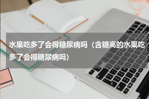 水果吃多了会得糖尿病吗（含糖高的水果吃多了会得糖尿病吗）