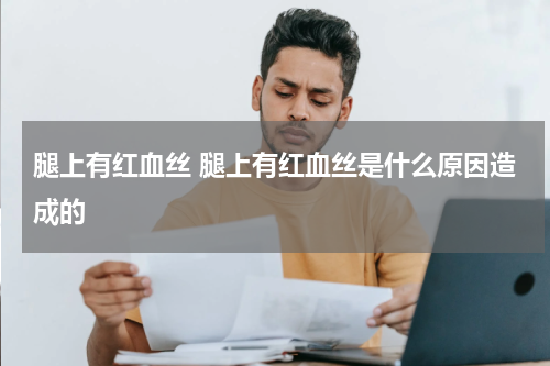 腿上有红血丝 腿上有红血丝是什么原因造成的