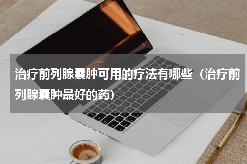 治疗前列腺囊肿可用的疗法有哪些（治疗前列腺囊肿最好的药）