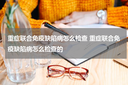 重症联合免疫缺陷病怎么检查 重症联合免疫缺陷病怎么检查的