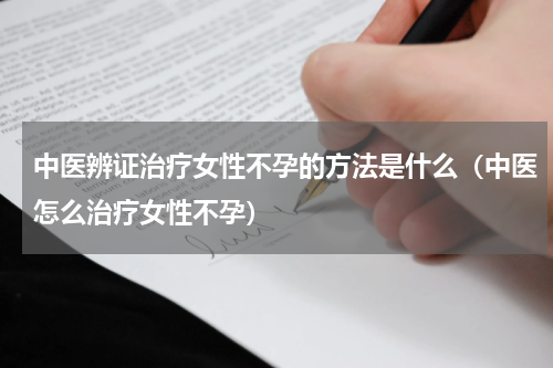 中医辨证治疗女性不孕的方法是什么（中医怎么治疗女性不孕）