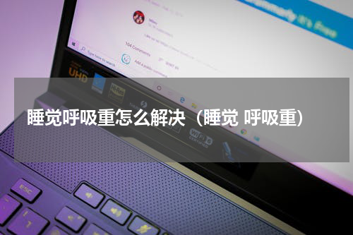 睡觉呼吸重怎么解决（睡觉 呼吸重）