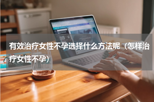 有效治疗女性不孕选择什么方法呢（怎样治疗女性不孕）