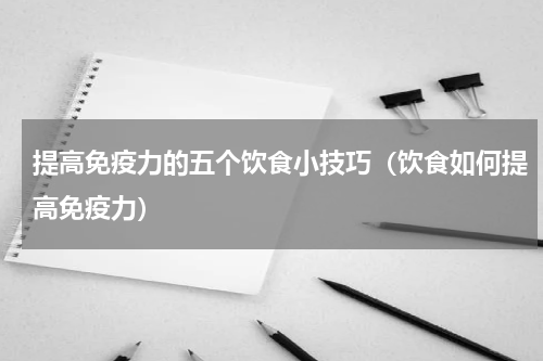 提高免疫力的五个饮食小技巧（饮食如何提高免疫力）