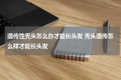 遗传性秃头怎么办才能长头发 秃头遗传怎么样才能长头发