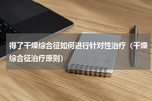 得了干燥综合征如何进行针对性治疗（干燥综合征治疗原则）