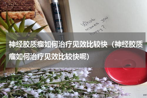 神经胶质瘤如何治疗见效比较快（神经胶质瘤如何治疗见效比较快呢）