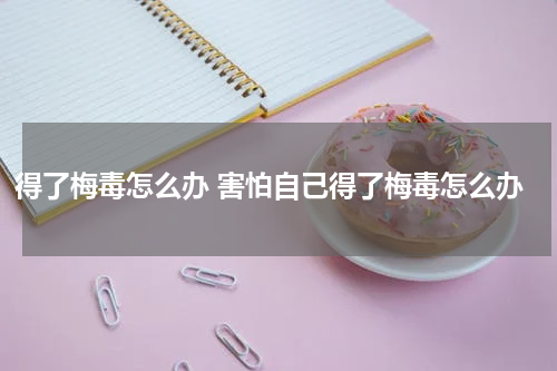得了梅毒怎么办 害怕自己得了梅毒怎么办