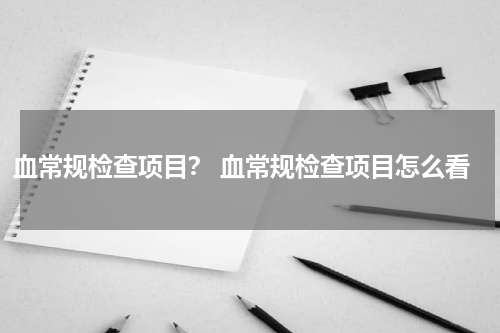 血常规检查项目？ 血常规检查项目怎么看