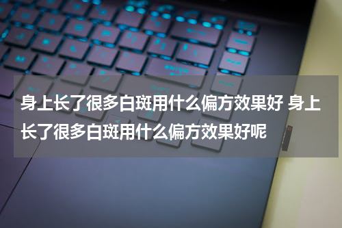 身上长了很多白斑用什么偏方效果好 身上长了很多白斑用什么偏方效果好呢