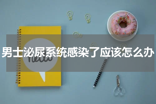 男士泌尿系统感染了应该怎么办