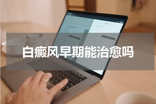 白癜风早期能治愈吗