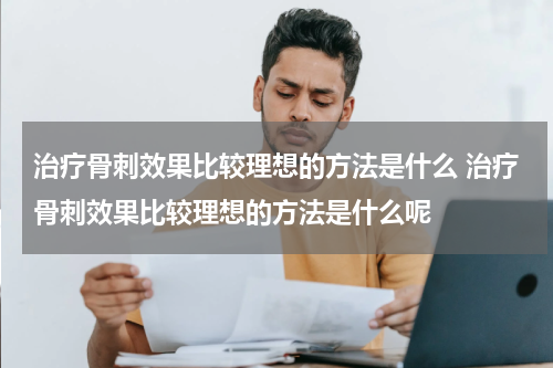 治疗骨刺效果比较理想的方法是什么 治疗骨刺效果比较理想的方法是什么呢