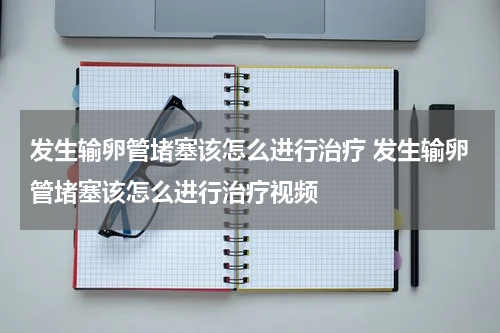 发生输卵管堵塞该怎么进行治疗 发生输卵管堵塞该怎么进行治疗视频