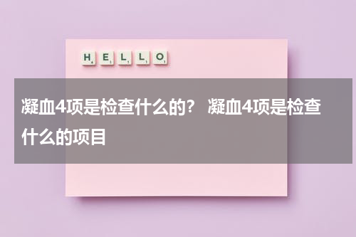 凝血4项是检查什么的？ 凝血4项是检查什么的项目