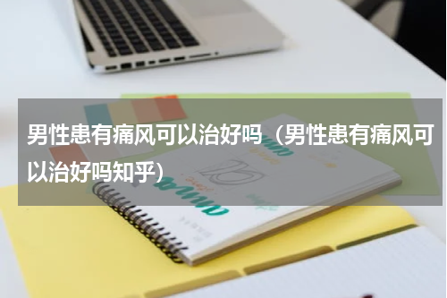 男性患有痛风可以治好吗（男性患有痛风可以治好吗知乎）