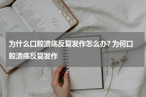 为什么口腔溃疡反复发作怎么办? 为何口腔溃疡反复发作