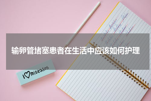 输卵管堵塞患者在生活中应该如何护理