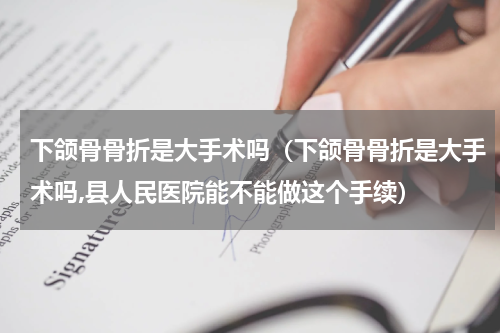 下颌骨骨折是大手术吗（下颌骨骨折是大手术吗,县人民医院能不能做这个手续）